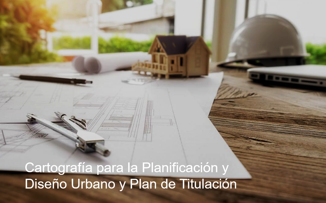 CARTOGRAFÍA PARA LA PLANIFICACIÓN Y DISEÑO URBANO Y PLAN DE TITULACIÓN 